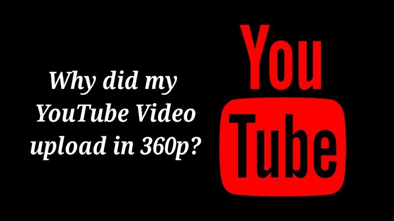 Why Did My YouTube Video Upload in 360p?