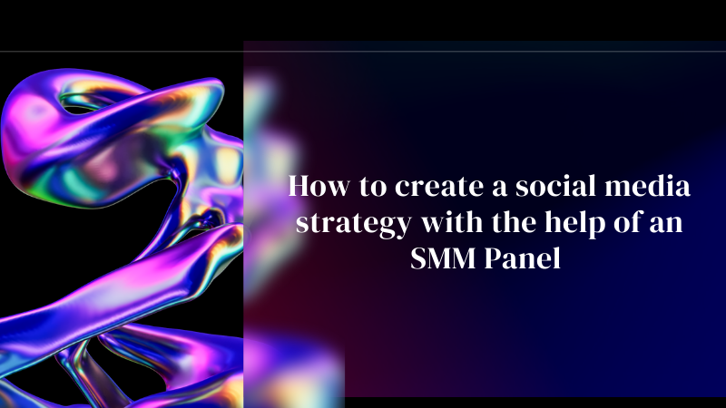 Crafting Digital Success: A Step-by-Step Guide on Creating a Powerful Social Media Strategy with SMM Panels