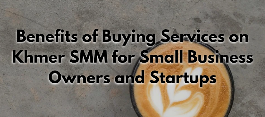 Benefits of Buying Services on Khmer SMM for Small Business Owners and Startups