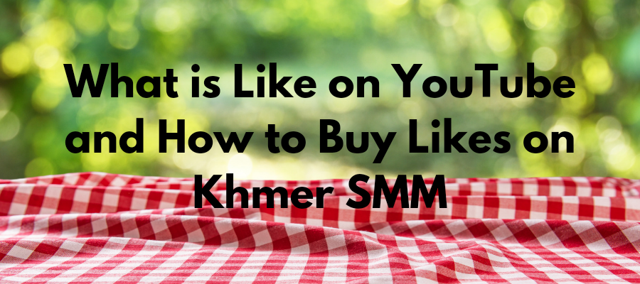 What is Like on YouTube and How to Buy Likes on Khmer SMM