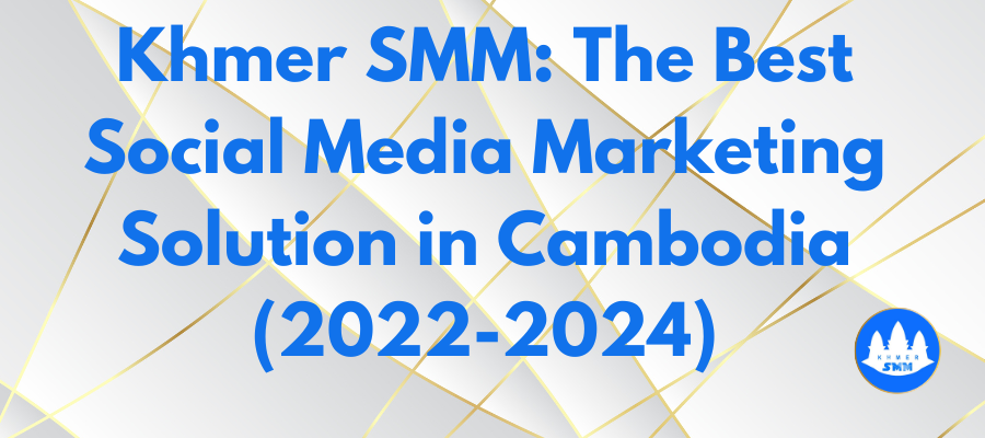 Khmer SMM: The Best Social Media Marketing Solution in Cambodia (2022-2024)