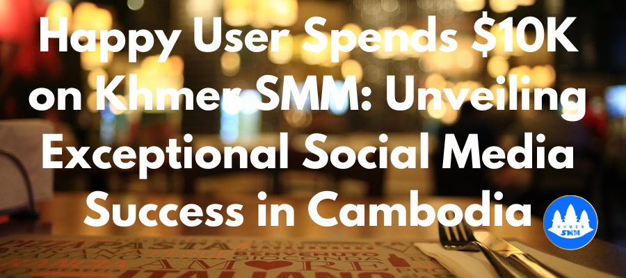 Happy User Spends $10K on Khmer SMM: Unveiling Exceptional Social Media Success in Cambodia