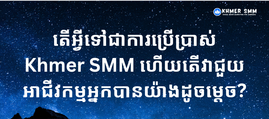 តើអ្វីទៅជាការប្រើប្រាស់ Khmer SMM ហើយតើវាជួយអាជីវកម្មអ្នកបានយ៉ាងដូចម្តេច?