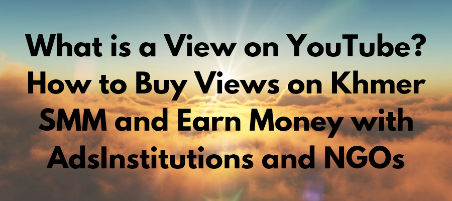 What is a View on YouTube? How to Buy Views on Khmer SMM and Earn Money with Ads