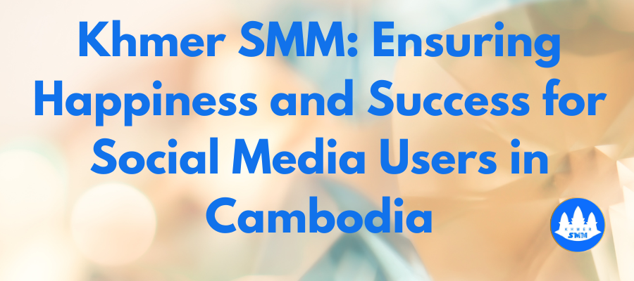 Khmer SMM: Ensuring Happiness and Success for Social Media Users in Cambodia