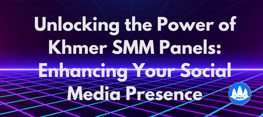 Unlocking the Power of Khmer SMM Panels: Enhancing Your Social Media Presence