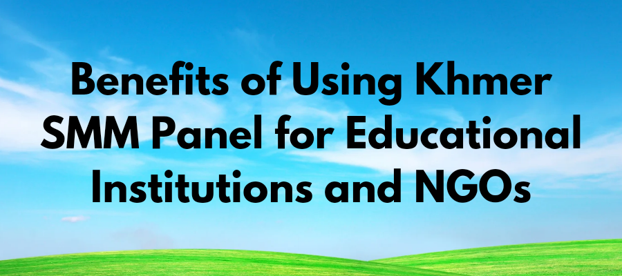 Benefits of Using Khmer SMM Panel for Educational Institutions and NGOs