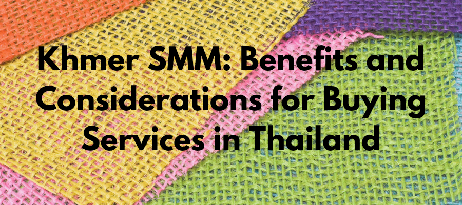 Khmer SMM: Benefits and Considerations for Buying Services in Thailand